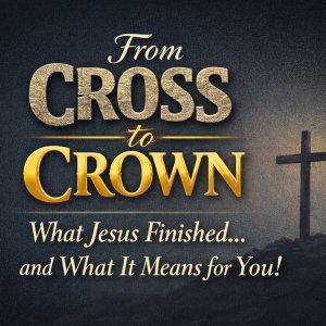 From Cross to Crown: What Jesus Finished and What It Means for You!